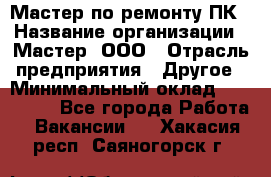 Мастер по ремонту ПК › Название организации ­ Мастер, ООО › Отрасль предприятия ­ Другое › Минимальный оклад ­ 120 000 - Все города Работа » Вакансии   . Хакасия респ.,Саяногорск г.